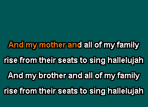 And my mother and all of my family
rise from their seats to sing hallelujah
And my brother and all of my family

rise from their seats to sing hallelujah