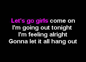 Let's go girls come on
I'm going out tonight

I'm feeling alright
Gonna let it all hang out