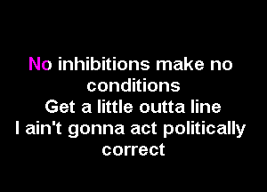 No inhibitions make no
conditions

Get a little outta line
I ain't gonna act politically
correct