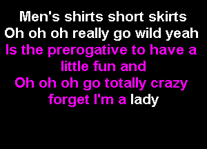Men's shirts short skirts
Oh oh oh really go wild yeah
Is the prerogative to have a

little fun and
Oh oh oh go totally crazy
forget I'm a lady