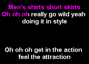 Men's shirts short skirts
Oh oh oh really go wild yeah
doing it in style

Oh oh oh get in the action
feel the attraction