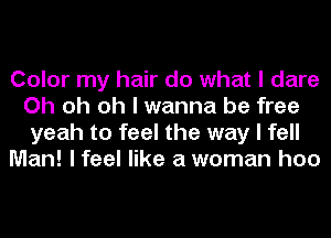 Color my hair do what I dare
Oh oh oh I wanna be free
yeah to feel the way I fell

Man! I feel like a woman hoo