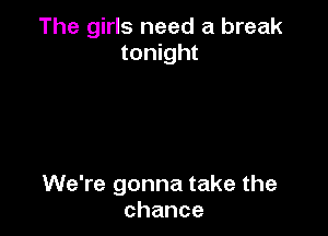 The girls need a break
tonight

We're gonna take the
chance