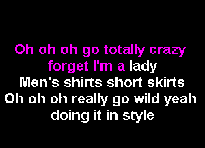 Oh oh oh go totally crazy
forget I'm a lady
Men's shirts short skirts
Oh oh oh really go wild yeah
doing it in style