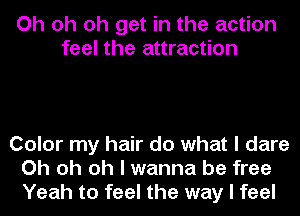 Oh oh oh get in the action
feel the attraction

Color my hair do what I dare
Oh oh oh I wanna be free
Yeah to feel the way I feel