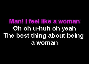 Man! lfeel like a woman
Oh oh u-huh oh yeah

The best thing about being
a woman