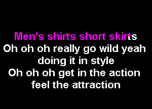 Men's shirts short skirts
Oh oh oh really go wild yeah
doing it in style
Oh oh oh get in the action
feel the attraction
