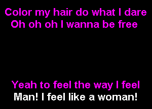 Color my hair do what I dare
Oh oh oh I wanna be free

Yeah to feel the way I feel
Man! I feel like a woman!