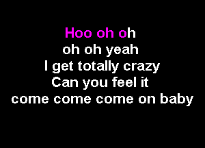 Hoo oh oh
oh oh yeah
I get totally crazy

Can you feel it
come come come on baby