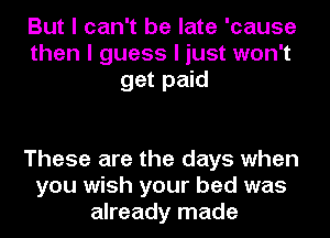 But I can't be late 'cause
then I guess I just won't
get paid

These are the days when
you wish your bed was
already made