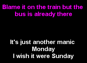 Blame it on the train but the
bus is already there

It's just another manic
Monday
I wish it were Sunday