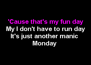 'Cause that's my fun day
My I don't have to run day

It's just another manic
Monday