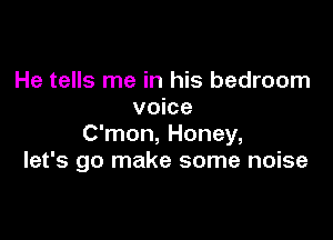 He tells me in his bedroom
voice

C'mon, Honey,
let's go make some noise