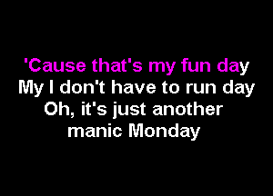 'Cause that's my fun day
My I don't have to run day

Oh, it's just another
manic Monday