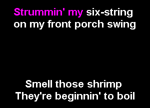 Strummin' my six-string
on my front porch swing

Smell those shrimp

They're beginnin' to boil