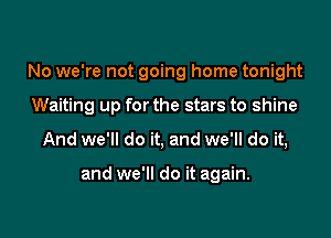 No we're not going home tonight

Waiting up for the stars to shine

And we'll do it, and we'll do it,

and we'll do it again.