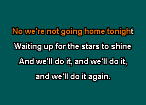 No we're not going home tonight

Waiting up for the stars to shine

And we'll do it, and we'll do it,

and we'll do it again.