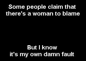 Some people claim that
there's a woman to blame

But I know
it's my own damn fault