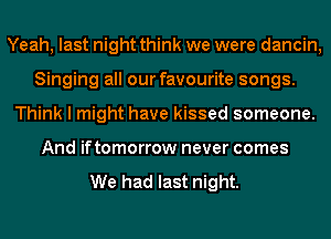 Yeah, last night think we were dancin,
Singing all our favourite songs.
Think I might have kissed someone.
And iftomorrow never comes

We had last night.