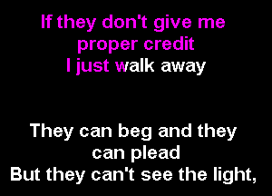 If they don't give me
proper credit
I just walk away

They can beg and they
can plead
But they can't see the light,