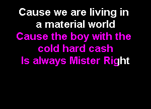 Cause we are living in
a material world
Cause the boy with the
cold hard cash

ls always Mister Right