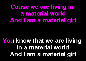 Cause we are living in
a material world
And I am a material girl

You know that we are living
in a material world
And I am a material girl