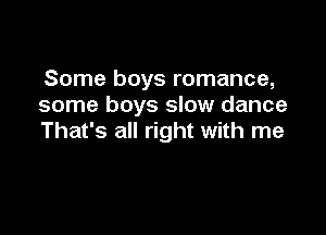 Some boys romance,
some boys slow dance

That's all right with me