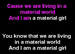 Cause we are living in a
material world
And I am a material girl

You know that we are living
in a material world
And I am a material girl