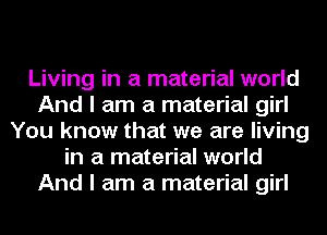 Living in a material world
And I am a material girl
You know that we are living
in a material world
And I am a material girl