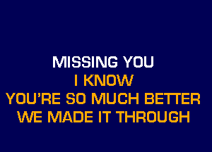 MISSING YOU
I KNOW
YOU'RE SO MUCH BETTER
WE MADE IT THROUGH