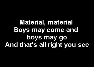 Material, material
Boys may come and

boys may go
And that's all right you see