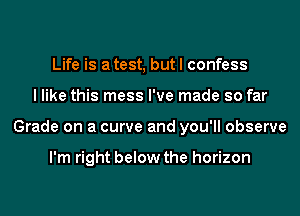 Life is atest, but I confess
I like this mess I've made so far
Grade on a curve and you'll observe

I'm right below the horizon