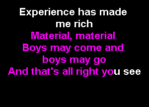 Experience has made
me rich
Material, material
Boys may come and
boys may go
And that's all right you see