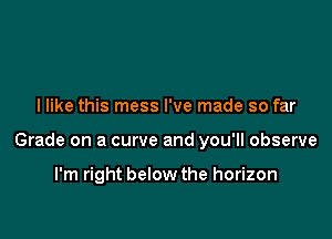 I like this mess I've made so far

Grade on a curve and you'll observe

I'm right below the horizon