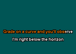 Grade on a curve and you'll observe

I'm right below the horizon