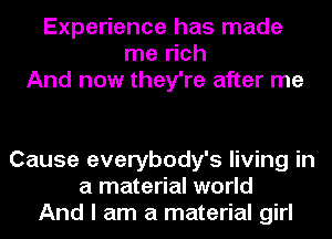 Experience has made
me rich
And now they're after me

Cause everybody's living in
a material world
And I am a material girl