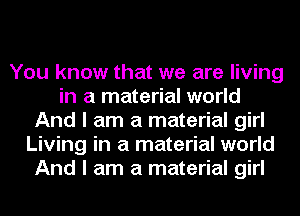 You know that we are living
in a material world
And I am a material girl
Living in a material world
And I am a material girl