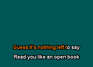 Guess it's nothing left to say

Read you like an open book