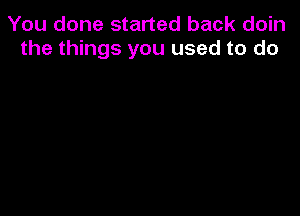 You done started back doin
the things you used to do