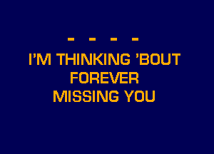 I'M THINKING 'BOUT

FOREVER
MISSING YOU