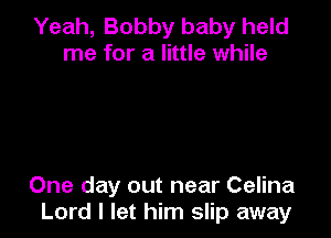 Yeah, Bobby baby held
me for a little while

One day out near Celina
Lord I let him slip away