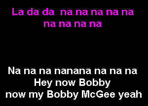 La da da na na na na na
na na na na

Na na na nanana na na na
Hey now Bobby
now my Bobby McGee yeah