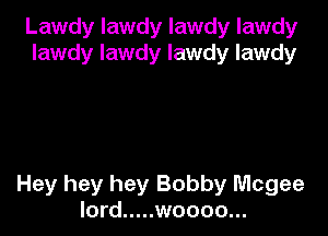 Lawdy lawdy lawdy lawdy
lawdy lawdy lawdy lawdy

Hey hey hey Bobby Mcgee
lord ..... woooo...