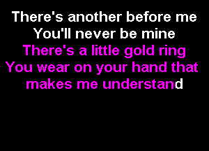 There's another before me
You'll never be mine
There's a little gold ring
You wear on your hand that
makes me understand