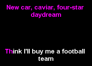 New car, caviar, four-star
daydream

Think I'll buy me a football
team