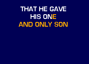 THAT HE GAVE
HIS ONE
AND ONLY SON