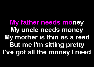 My father needs money
My uncle needs money
My mother is thin as a reed
But me I'm sitting pretty
I've got all the money I need