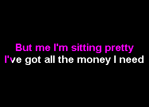 But me I'm sitting pretty

I've got all the money I need