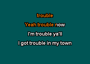 trouble
Yeah trouble now

I'm trouble ya'll

I got trouble in my town