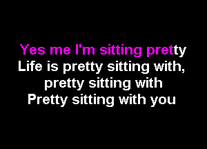 Yes me I'm sitting pretty
Life is pretty sitting with,

pretty sitting with
Pretty sitting with you